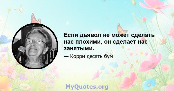 Если дьявол не может сделать нас плохими, он сделает нас занятыми.