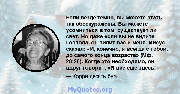 Если везде темно, вы можете стать так обескуражены. Вы можете усомниться в том, существует ли свет. Но даже если вы не видите Господа, он видит вас и меня. Иисус сказал: «И, конечно, я всегда с тобой, до самого конца