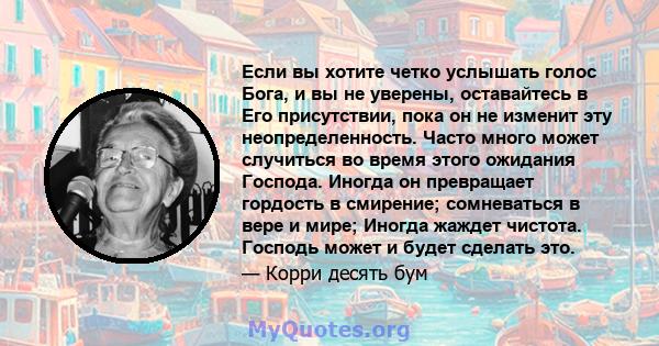 Если вы хотите четко услышать голос Бога, и вы не уверены, оставайтесь в Его присутствии, пока он не изменит эту неопределенность. Часто много может случиться во время этого ожидания Господа. Иногда он превращает