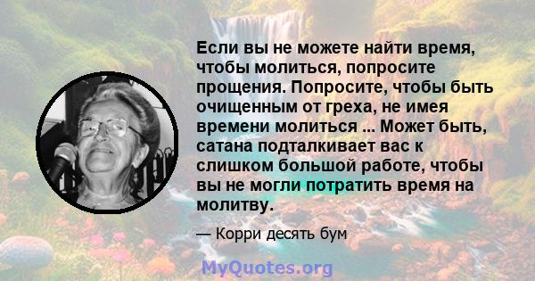 Если вы не можете найти время, чтобы молиться, попросите прощения. Попросите, чтобы быть очищенным от греха, не имея времени молиться ... Может быть, сатана подталкивает вас к слишком большой работе, чтобы вы не могли