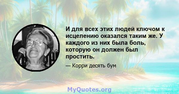 И для всех этих людей ключом к исцелению оказался таким же. У каждого из них была боль, которую он должен был простить.