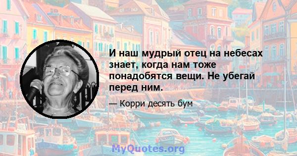 И наш мудрый отец на небесах знает, когда нам тоже понадобятся вещи. Не убегай перед ним.