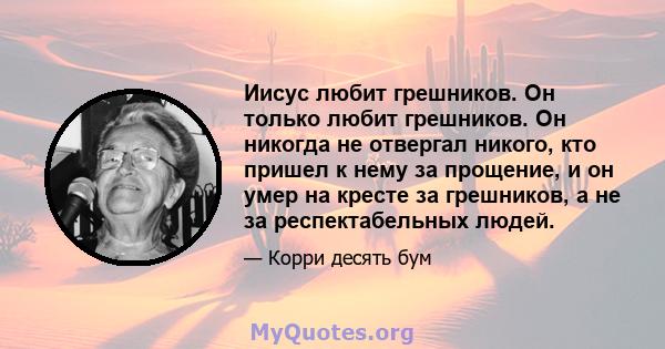 Иисус любит грешников. Он только любит грешников. Он никогда не отвергал никого, кто пришел к нему за прощение, и он умер на кресте за грешников, а не за респектабельных людей.