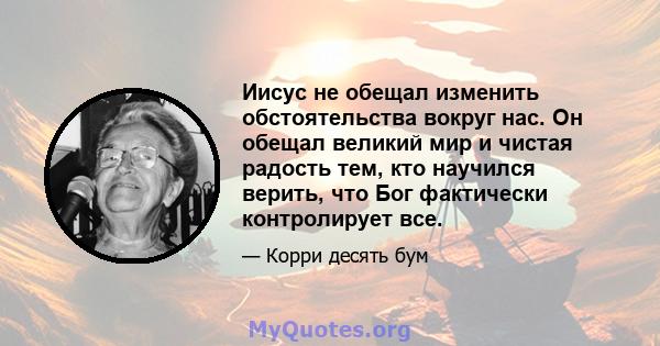 Иисус не обещал изменить обстоятельства вокруг нас. Он обещал великий мир и чистая радость тем, кто научился верить, что Бог фактически контролирует все.