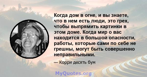 Когда дом в огне, и вы знаете, что в нем есть люди, это грех, чтобы выпрямить картинки в этом доме. Когда мир о вас находится в большой опасности, работы, которые сами по себе не грешны, могут быть совершенно