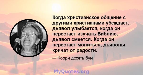 Когда христианское общение с другими христианами убеждает, дьявол улыбается, когда он перестает изучать Библию, дьявол смеется. Когда он перестает молиться, дьяволы кричат ​​от радости.