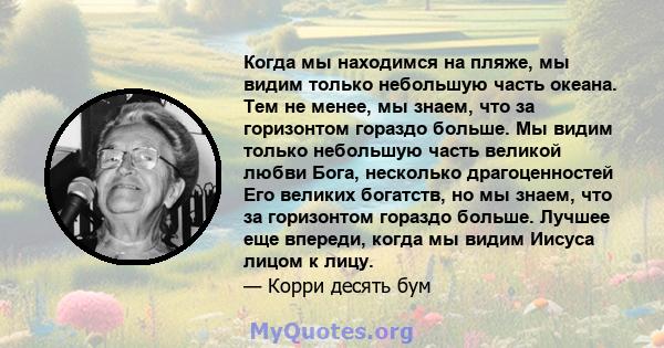 Когда мы находимся на пляже, мы видим только небольшую часть океана. Тем не менее, мы знаем, что за горизонтом гораздо больше. Мы видим только небольшую часть великой любви Бога, несколько драгоценностей Его великих