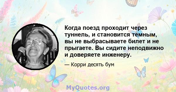 Когда поезд проходит через туннель, и становится темным, вы не выбрасываете билет и не прыгаете. Вы сидите неподвижно и доверяете инженеру.