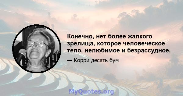 Конечно, нет более жалкого зрелища, которое человеческое тело, нелюбимое и безрассудное.