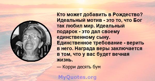 Кто может добавить в Рождество? Идеальный мотив - это то, что Бог так любил мир. Идеальный подарок - это дал своему единственному сыну. Единственное требование - верить в него. Награда веры заключается в том, что у вас