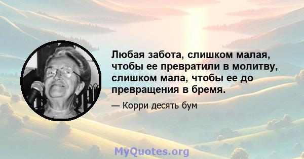 Любая забота, слишком малая, чтобы ее превратили в молитву, слишком мала, чтобы ее до превращения в бремя.