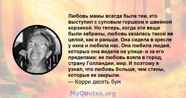 Любовь мамы всегда была тем, кто выступил с суповым горшком и швейной корзиной. Но теперь, когда эти вещи были забраны, любовь казалась такой же целой, как и раньше. Она сидела в кресле у окна и любила нас. Она любила