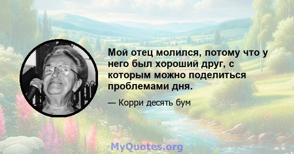 Мой отец молился, потому что у него был хороший друг, с которым можно поделиться проблемами дня.