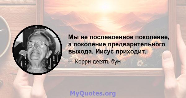 Мы не послевоенное поколение, а поколение предварительного выхода. Иисус приходит.