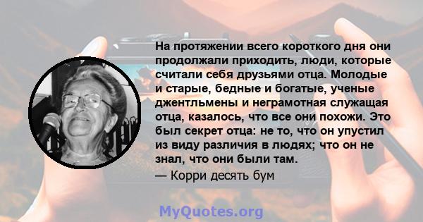 На протяжении всего короткого дня они продолжали приходить, люди, которые считали себя друзьями отца. Молодые и старые, бедные и богатые, ученые джентльмены и неграмотная служащая отца, казалось, что все они похожи. Это 