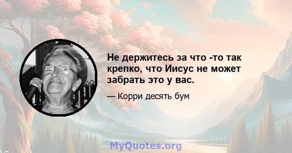 Не держитесь за что -то так крепко, что Иисус не может забрать это у вас.