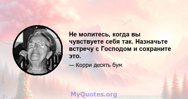 Не молитесь, когда вы чувствуете себя так. Назначьте встречу с Господом и сохраните это.