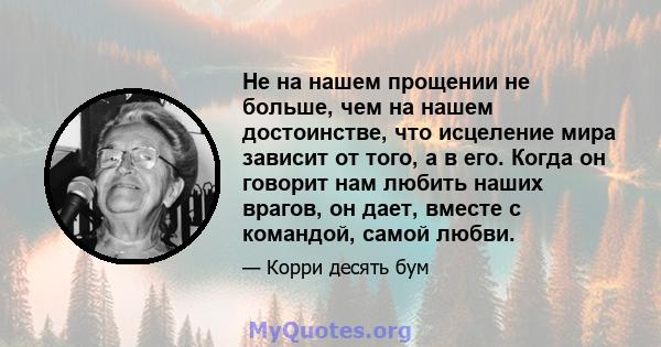 Не на нашем прощении не больше, чем на нашем достоинстве, что исцеление мира зависит от того, а в его. Когда он говорит нам любить наших врагов, он дает, вместе с командой, самой любви.