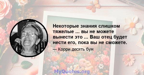 Некоторые знания слишком тяжелые ... вы не можете вынести это ... Ваш отец будет нести его, пока вы не сможете.