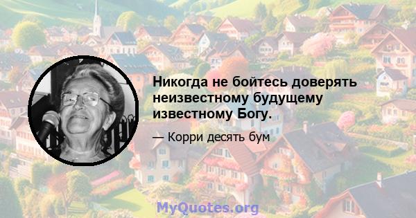 Никогда не бойтесь доверять неизвестному будущему известному Богу.