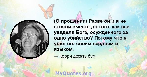 (О прощении) Разве он и я не стояли вместе до того, как все увидели Бога, осужденного за одно убийство? Потому что я убил его своим сердцем и языком.