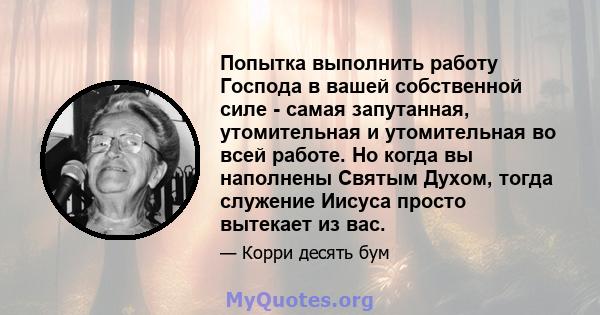 Попытка выполнить работу Господа в вашей собственной силе - самая запутанная, утомительная и утомительная во всей работе. Но когда вы наполнены Святым Духом, тогда служение Иисуса просто вытекает из вас.