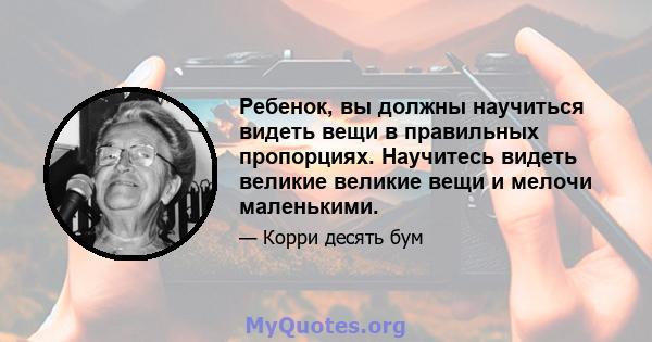 Ребенок, вы должны научиться видеть вещи в правильных пропорциях. Научитесь видеть великие великие вещи и мелочи маленькими.