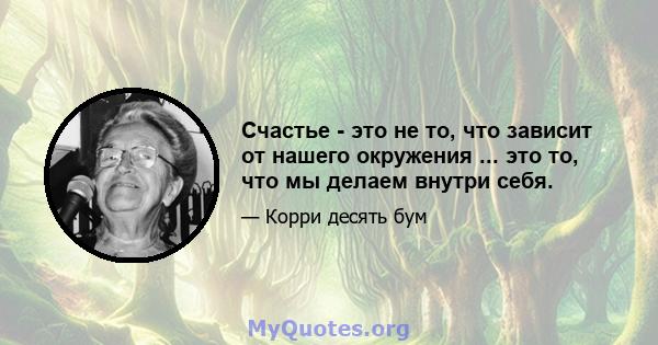 Счастье - это не то, что зависит от нашего окружения ... это то, что мы делаем внутри себя.