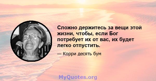 Сложно держитесь за вещи этой жизни, чтобы, если Бог потребует их от вас, их будет легко отпустить.