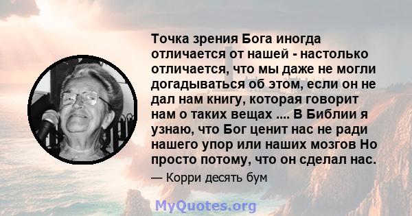 Точка зрения Бога иногда отличается от нашей - настолько отличается, что мы даже не могли догадываться об этом, если он не дал нам книгу, которая говорит нам о таких вещах .... В Библии я узнаю, что Бог ценит нас не