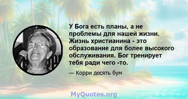 У Бога есть планы, а не проблемы для нашей жизни. Жизнь христианина - это образование для более высокого обслуживания. Бог тренирует тебя ради чего -то.