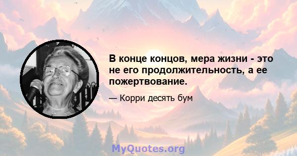 В конце концов, мера жизни - это не его продолжительность, а ее пожертвование.