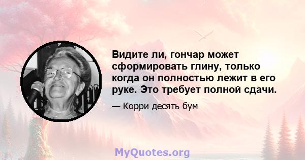 Видите ли, гончар может сформировать глину, только когда он полностью лежит в его руке. Это требует полной сдачи.