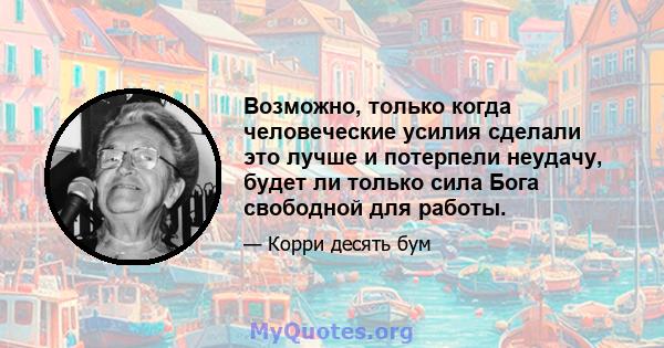 Возможно, только когда человеческие усилия сделали это лучше и потерпели неудачу, будет ли только сила Бога свободной для работы.