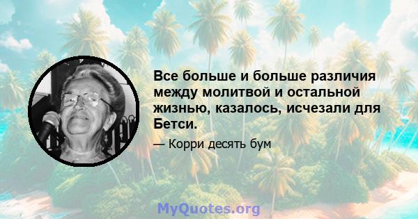 Все больше и больше различия между молитвой и остальной жизнью, казалось, исчезали для Бетси.