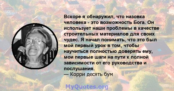 Вскоре я обнаружил, что назовка человека - это возможность Бога. Он использует наши проблемы в качестве строительных материалов для своих чудес. Я начал понимать, что это был мой первый урок в том, чтобы научиться