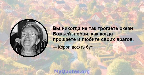 Вы никогда не так трогаете океан Божьей любви, как когда прощаете и любите своих врагов.