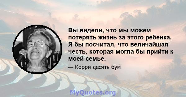 Вы видели, что мы можем потерять жизнь за этого ребенка. Я бы посчитал, что величайшая честь, которая могла бы прийти к моей семье.