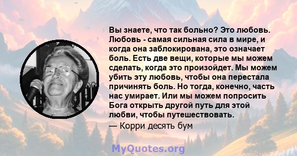 Вы знаете, что так больно? Это любовь. Любовь - самая сильная сила в мире, и когда она заблокирована, это означает боль. Есть две вещи, которые мы можем сделать, когда это произойдет. Мы можем убить эту любовь, чтобы