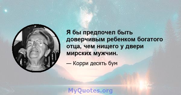 Я бы предпочел быть доверчивым ребенком богатого отца, чем нищего у двери мирских мужчин.