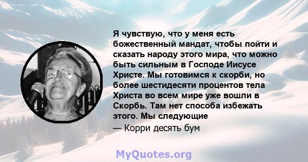 Я чувствую, что у меня есть божественный мандат, чтобы пойти и сказать народу этого мира, что можно быть сильным в Господе Иисусе Христе. Мы готовимся к скорби, но более шестидесяти процентов тела Христа во всем мире