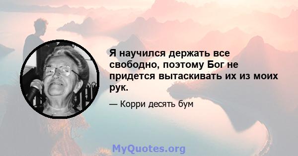 Я научился держать все свободно, поэтому Бог не придется вытаскивать их из моих рук.