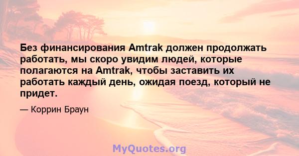 Без финансирования Amtrak должен продолжать работать, мы скоро увидим людей, которые полагаются на Amtrak, чтобы заставить их работать каждый день, ожидая поезд, который не придет.