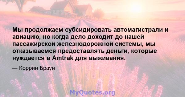 Мы продолжаем субсидировать автомагистрали и авиацию, но когда дело доходит до нашей пассажирской железнодорожной системы, мы отказываемся предоставлять деньги, которые нуждается в Amtrak для выживания.