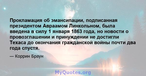 Прокламация об эмансипации, подписанная президентом Авраамом Линкольном, была введена в силу 1 января 1863 года, но новости о провозглашении и принуждении не достигли Техаса до окончания гражданской войны почти два года 