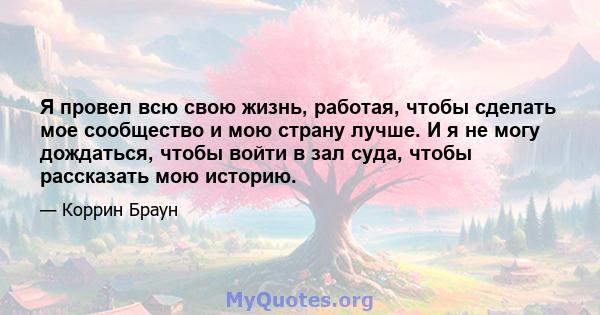 Я провел всю свою жизнь, работая, чтобы сделать мое сообщество и мою страну лучше. И я не могу дождаться, чтобы войти в зал суда, чтобы рассказать мою историю.