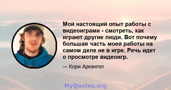 Мой настоящий опыт работы с видеоиграми - смотреть, как играют другие люди. Вот почему большая часть моей работы на самом деле не в игре. Речь идет о просмотре видеоигр.