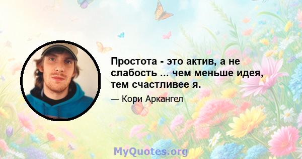 Простота - это актив, а не слабость ... чем меньше идея, тем счастливее я.