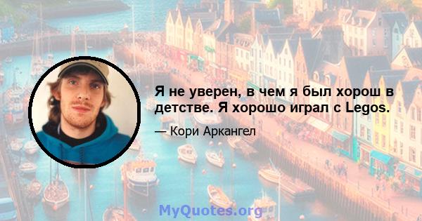 Я не уверен, в чем я был хорош в детстве. Я хорошо играл с Legos.