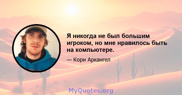 Я никогда не был большим игроком, но мне нравилось быть на компьютере.